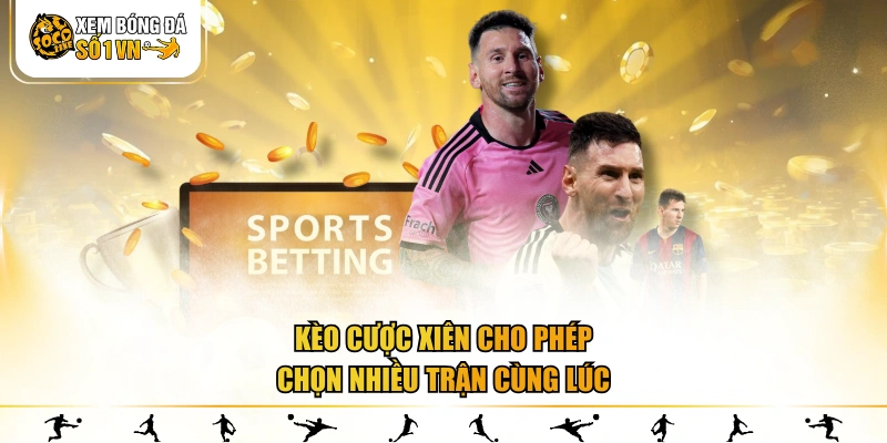 Kèo cược xiên cho phép chọn nhiều trận cùng lúc